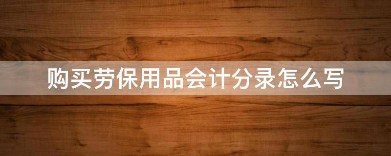 购买劳保用品会计分录怎么写（购买劳保用品的会计分录怎么做）