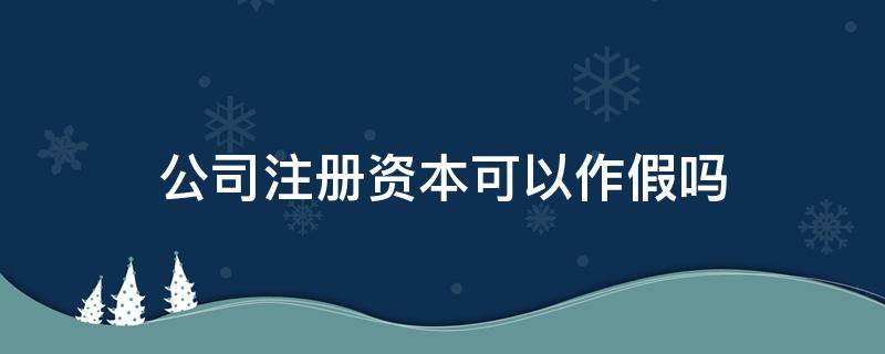 公司注册资本可以作假吗 企业上的注册资本是真的假的