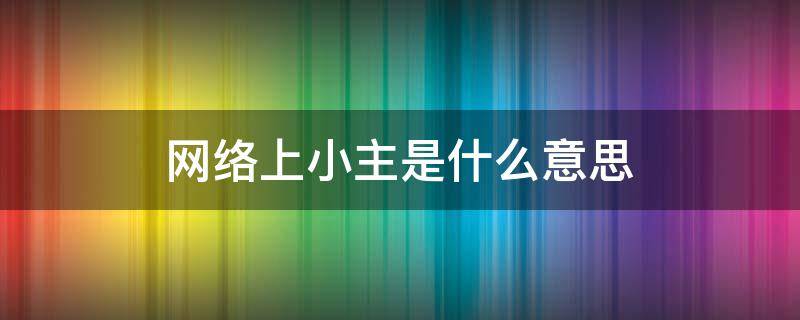 网络上小主是什么意思（网络上的主是什么意思）