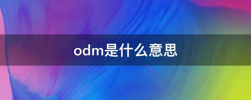 odm是什么意思 oem和odm是什么意思