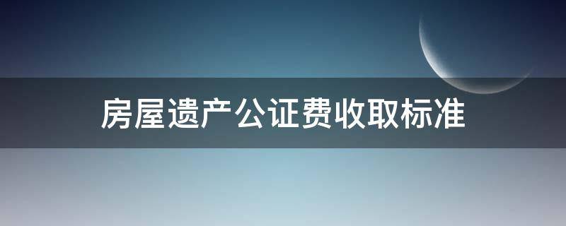 房屋遗产公证费收取标准 遗产公证费用怎么收取