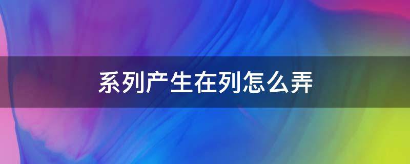 系列产生在列怎么弄 excel系列产生在列怎么设置