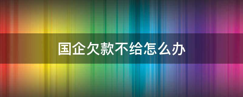 国企欠款不给怎么办（国企欠材料款不给怎么办）