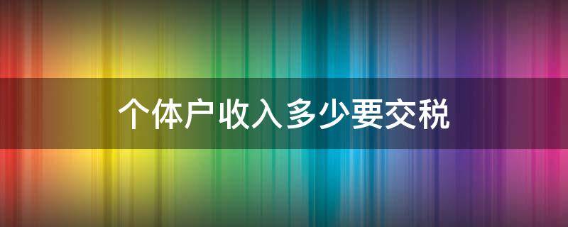 个体户收入多少要交税 个体户每月收入多少需要纳税