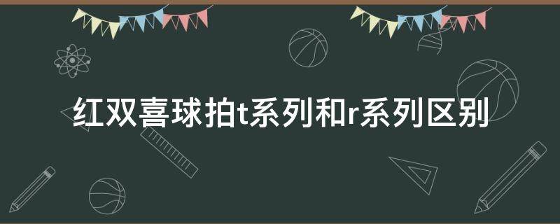 红双喜球拍t系列和r系列区别（红双喜球拍a系列和r系列区别）