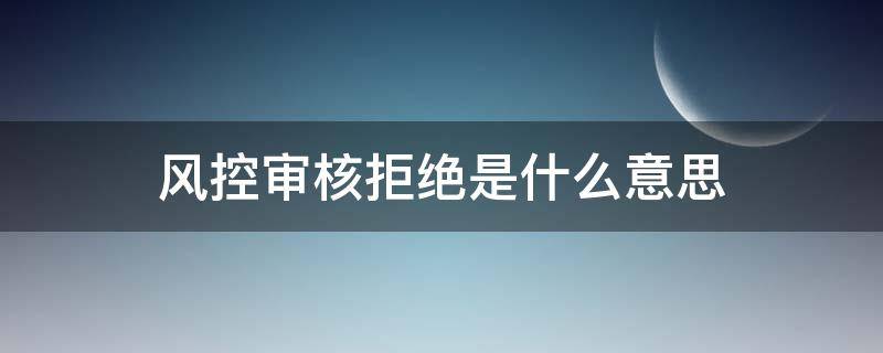 风控审核拒绝是什么意思 风控审核拒绝是啥意思