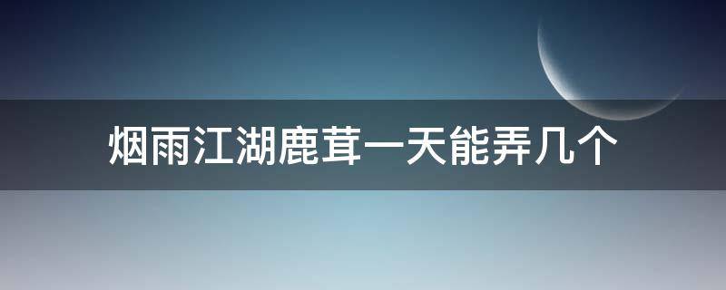 烟雨江湖鹿茸一天能弄几个 烟雨江湖鹿茸需要多少