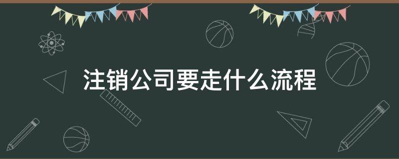 注销公司要走什么流程 注销公司需要什么流程