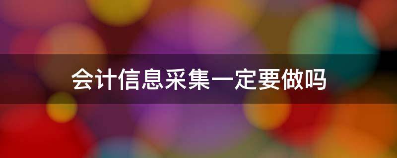 会计信息采集一定要做吗（会计信息采集有必要吗）