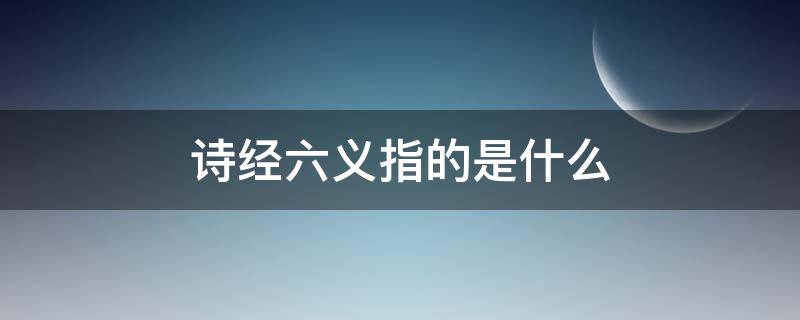 诗经六义指的是什么 诗经六义指的是什么意思