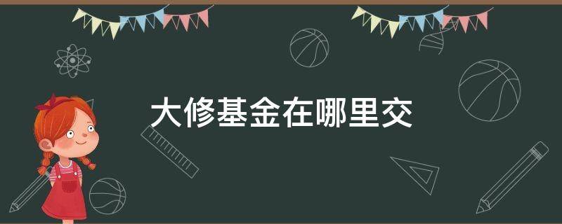 大修基金在哪里交（雁塔区大修基金在哪里交）