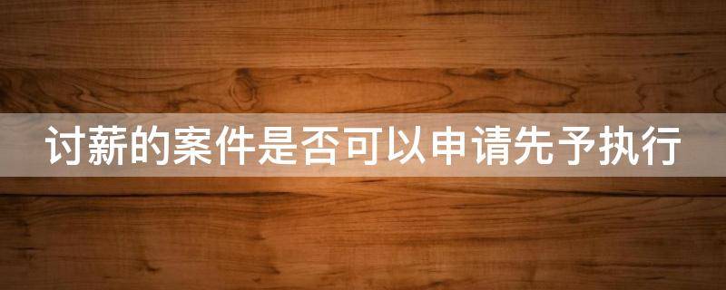 讨薪的案件是否可以申请先予执行（讨薪的案件是否可以申请先予执行终止）