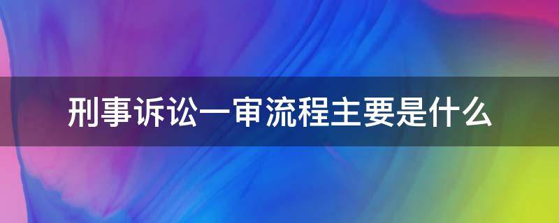 刑事诉讼一审流程主要是什么（刑事诉讼一审程序流程）