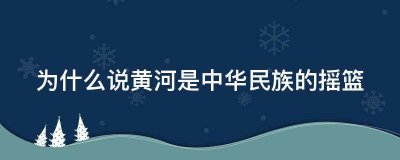 为什么说黄河是中华民族的摇篮 为什么说黄河是中华民族的摇篮是民族的屏障