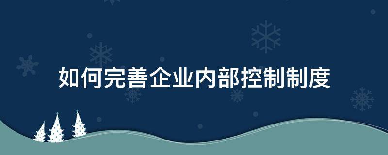 如何完善企业内部控制制度 企业内部控制制度建设