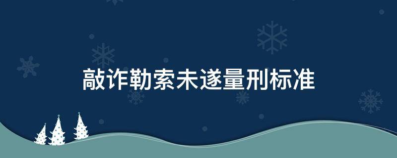 敲诈勒索未遂量刑标准（敲诈勒索未遂量刑标准立案标准与量刑标准）