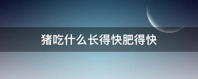 猪吃什么长得快肥得快 猪吃什么长得快肥得快甜