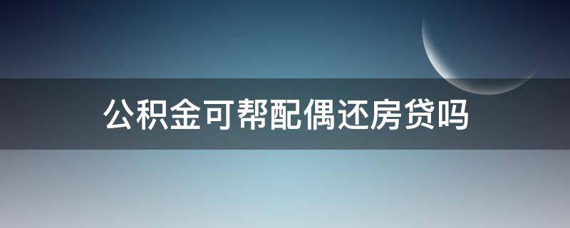 公积金可帮配偶还房贷吗 公积金可帮配偶还房贷吗月冲的方式