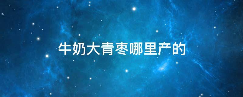 牛奶大青枣哪里产的 牛奶大青枣产地