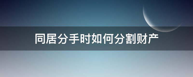 同居分手时如何分割财产 恋爱同居分手财产如何分割