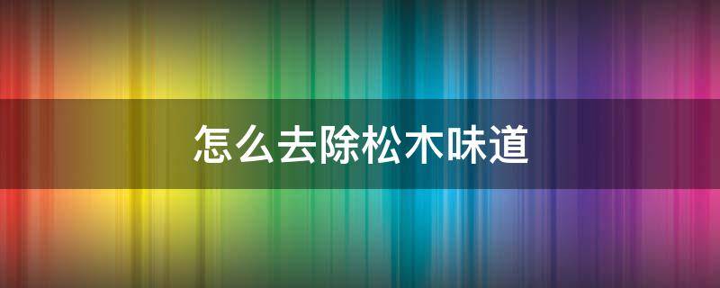 怎么去除松木味道 怎么才能去除松木的味道