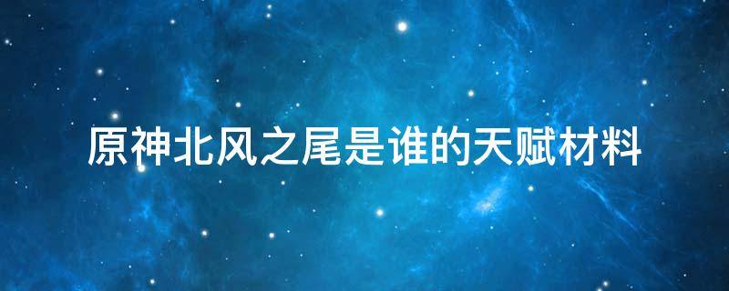 原神北风之尾是谁的天赋材料 原神北风之尾是谁的升级材料