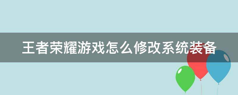 王者荣耀游戏怎么修改系统装备 王者荣耀怎么更改游戏装备