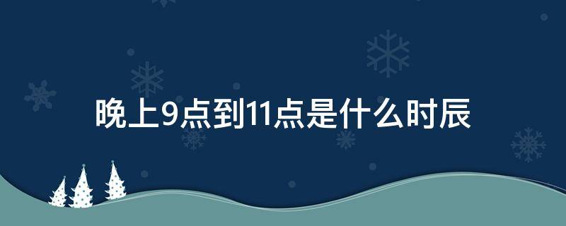 晚上9点到11点是什么时辰（晚上9点到11点是什么时辰好不好）