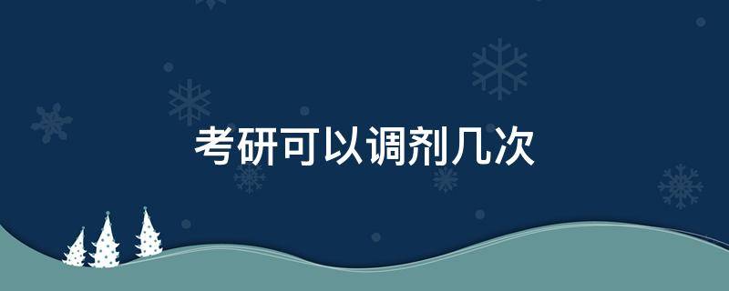 考研可以调剂几次（考研调剂一共可以调剂几次）