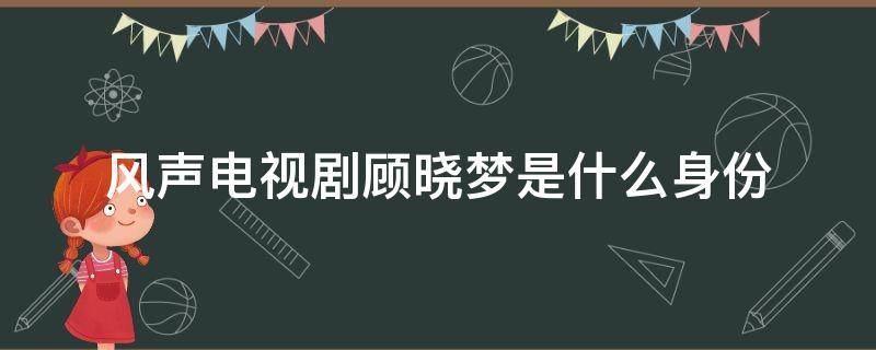 风声电视剧顾晓梦是什么身份（风声电视剧中顾晓梦是什么身份）