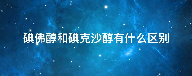 碘佛醇和碘克沙醇有什么区别 碘克沙醇是什么