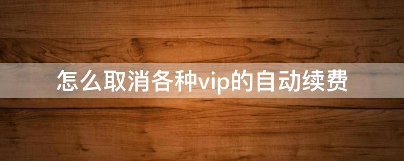 怎么取消各种vip的自动续费 怎样才能取消vip自动续费功能?