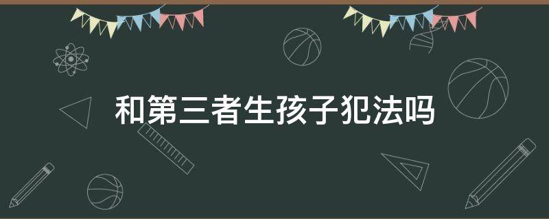 和第三者生孩子犯法吗（第三者私自生下孩子第三者有罪吗）