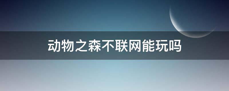 动物之森不联网能玩吗（动物森友会没联网可以玩吗）