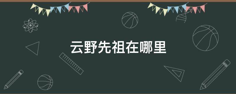 云野先祖在哪里 云野先祖在哪里找