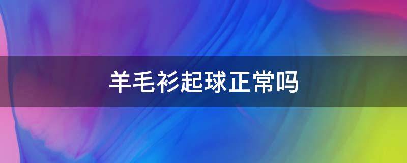 羊毛衫起球正常吗（羊毛衫起球严重正常吗）