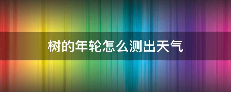 树的年轮怎么测出天气 年轮判断天气