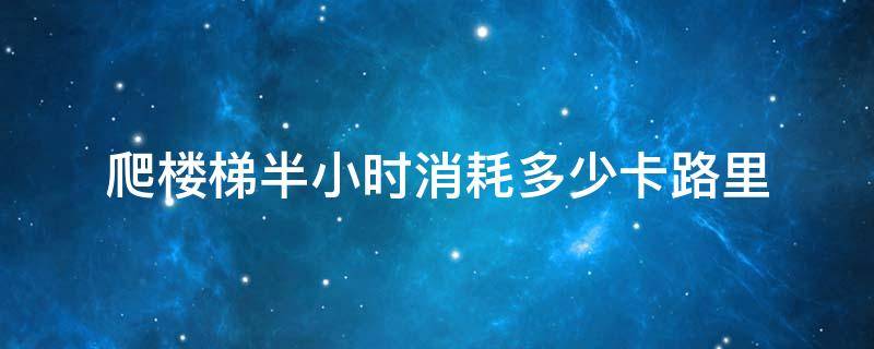 爬楼梯半小时消耗多少卡路里 爬楼梯半小时能消耗多少卡路里