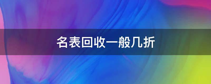 名表回收一般几折（名表回收的价）