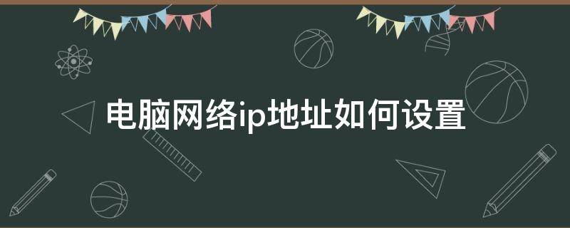 电脑网络ip地址如何设置（电脑的IP地址如何设置）