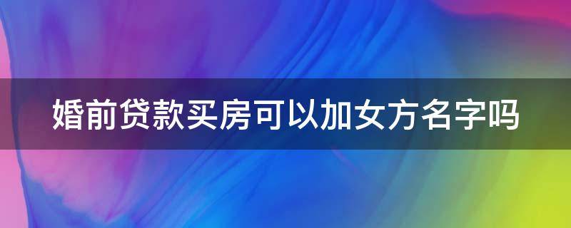 婚前贷款买房可以加女方名字吗（有房贷如何加老婆名字）