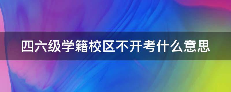 四六级学籍校区不开考什么意思（四六级学籍校区不开考是什么意思）