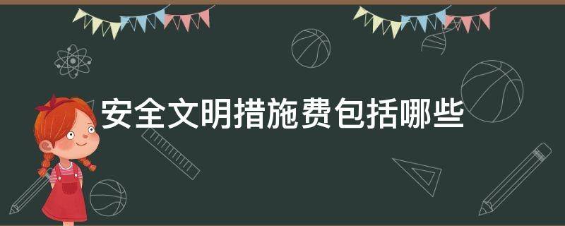 安全文明措施费包括哪些（安全文明措施费包括哪些内容）