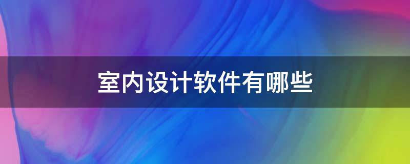 室内设计软件有哪些 室内设计软件有哪些软件