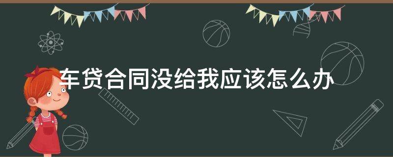 车贷合同没给我应该怎么办（车贷没给我合同,,,怎么办）