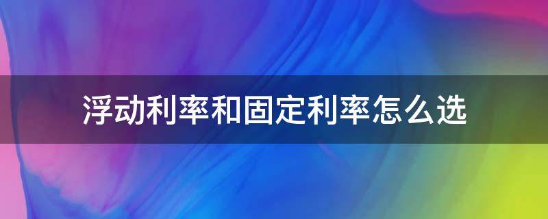 浮动利率和固定利率怎么选 利率选择浮动还是固定