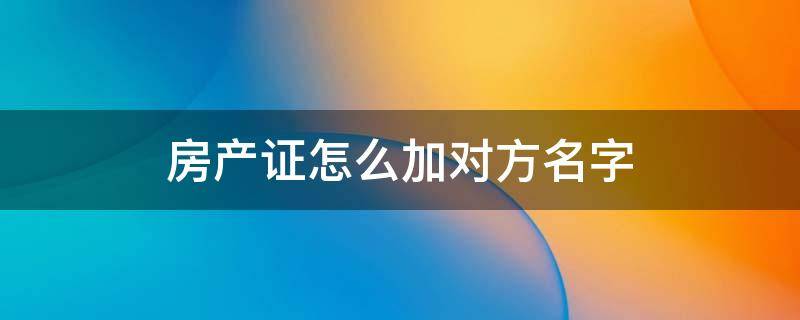 房产证怎么加对方名字 房产证如何加别人名字