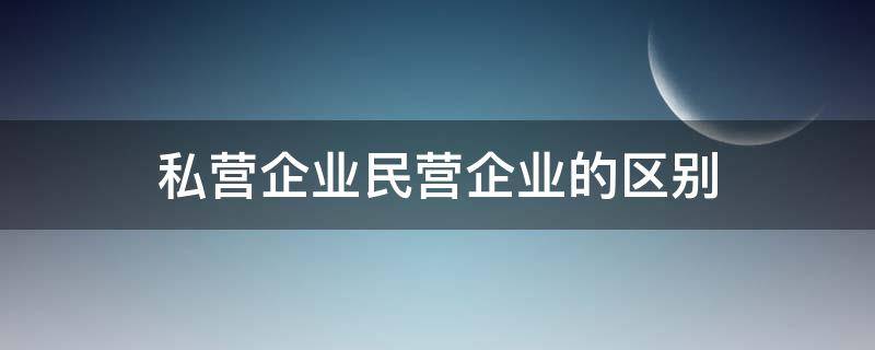 私营企业民营企业的区别（民营企业和私营企业有什么区别）