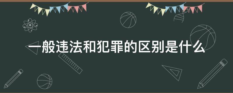 一般违法和犯罪的区别是什么 一般违法与犯罪的区别是什么?