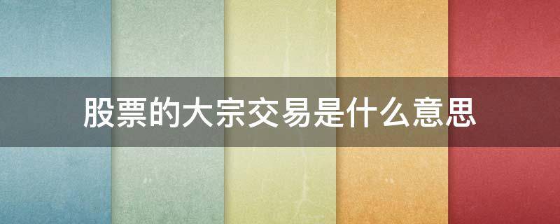 股票的大宗交易是什么意思（股票交易中的大宗交易什么意思）